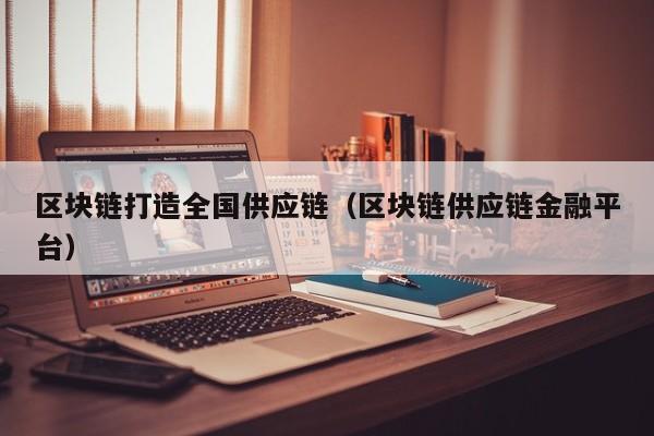 区块链打造全国供应链（区块链供应链金融平台）