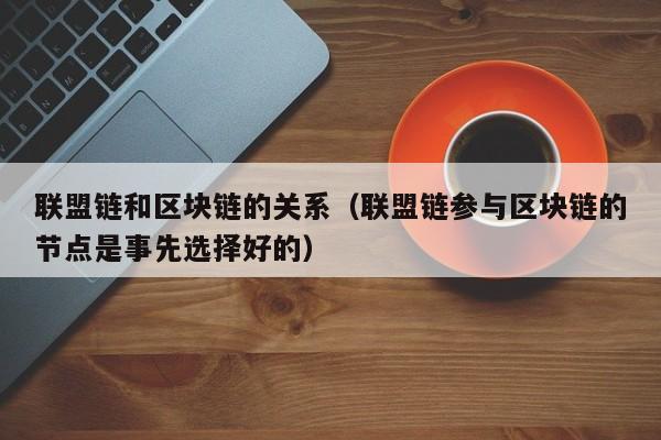 联盟链和区块链的关系（联盟链参与区块链的节点是事先选择好的）