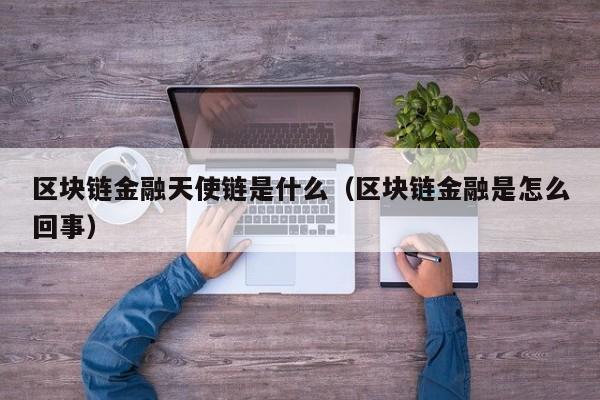 区块链金融天使链是什么（区块链金融是怎么回事）