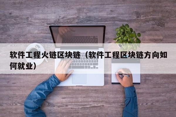 软件工程火链区块链（软件工程区块链方向如何就业）