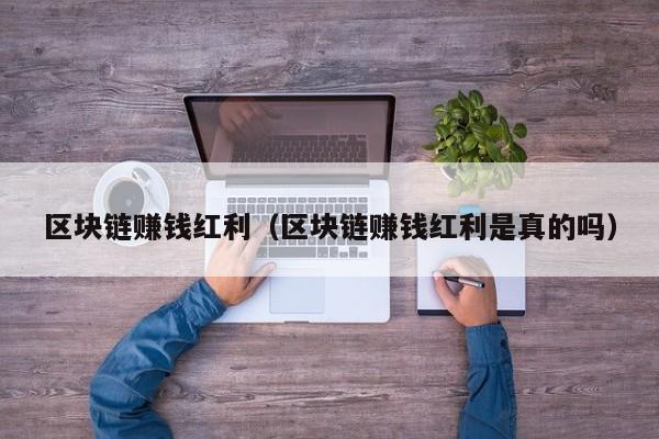 区块链赚钱红利（区块链赚钱红利是真的吗）