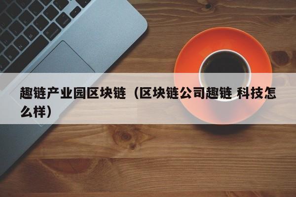 趣链产业园区块链（区块链公司趣链 科技怎么样）