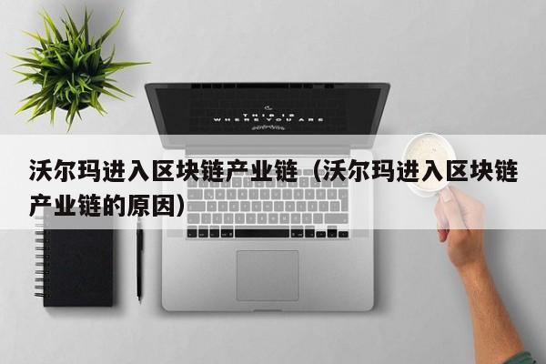 沃尔玛进入区块链产业链（沃尔玛进入区块链产业链的原因）