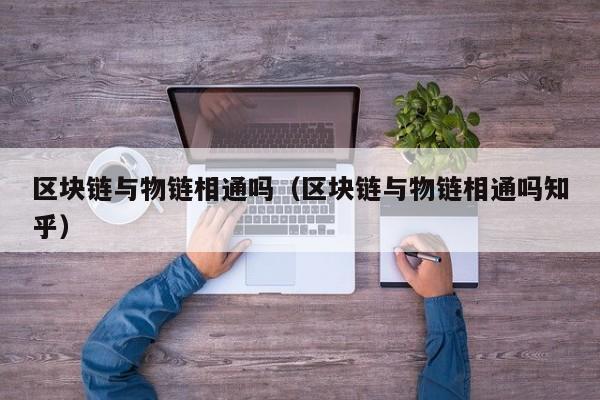 区块链与物链相通吗（区块链与物链相通吗知乎）