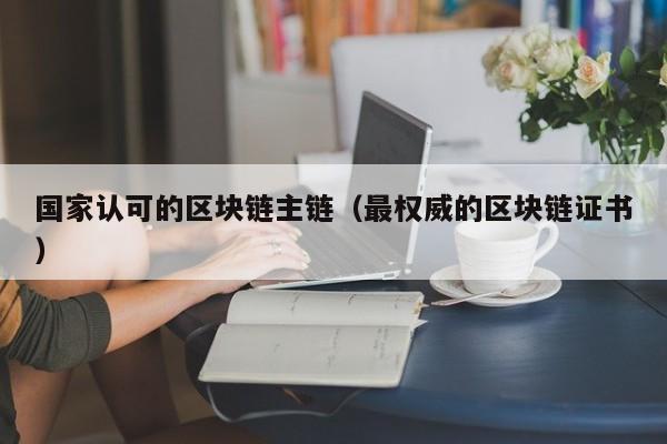 国家认可的区块链主链（最权威的区块链证书）
