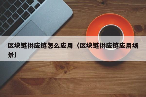 区块链供应链怎么应用（区块链供应链应用场景）