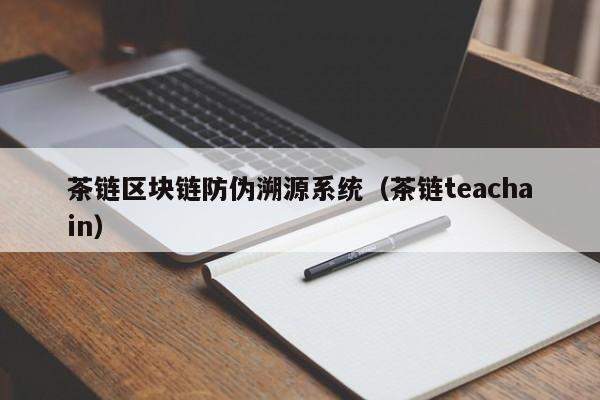 茶链区块链防伪溯源系统（茶链teachain）