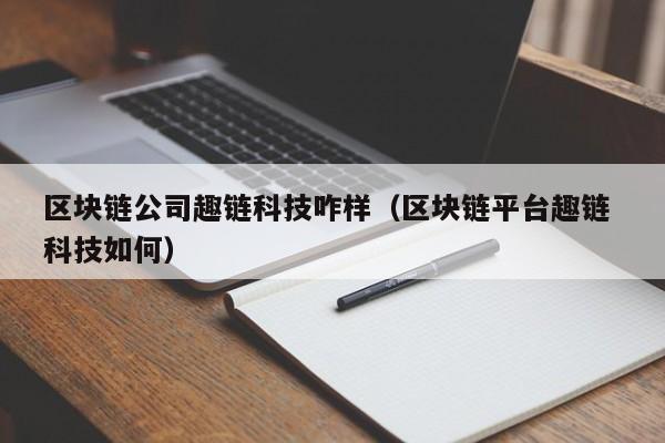 区块链公司趣链科技咋样（区块链平台趣链 科技如何）