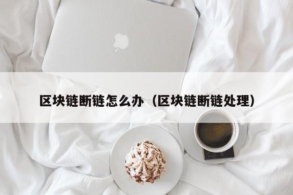 区块链断链怎么办（区块链断链处理）