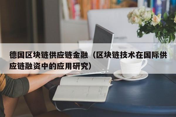 德国区块链供应链金融（区块链技术在国际供应链融资中的应用研究）
