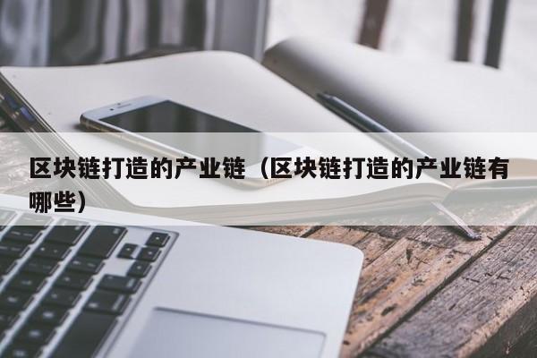 区块链打造的产业链（区块链打造的产业链有哪些）