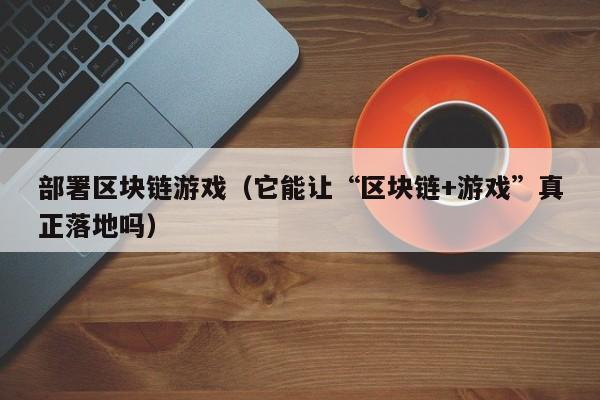 部署区块链游戏（它能让“区块链+游戏”真正落地吗）