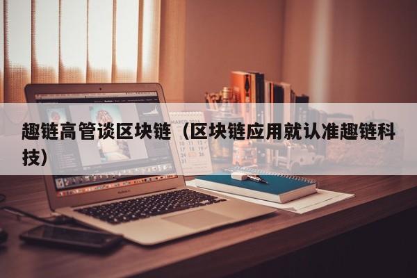 趣链高管谈区块链（区块链应用就认准趣链科技）