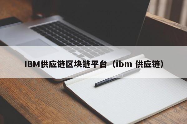 IBM供应链区块链平台（ibm 供应链）