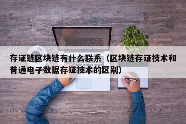 存证链区块链有什么联系（区块链存证技术和普通电子数据存证技术的区别）