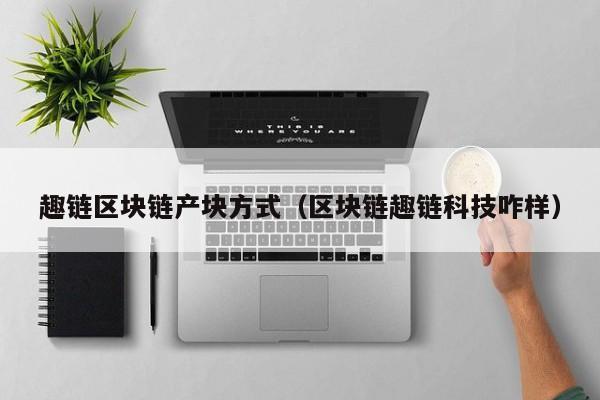 趣链区块链产块方式（区块链趣链科技咋样）
