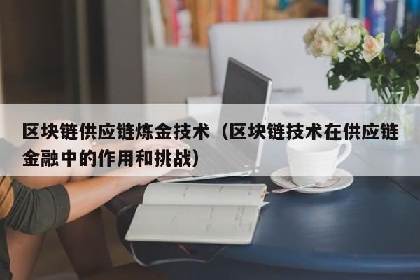 区块链供应链炼金技术（区块链技术在供应链金融中的作用和挑战）