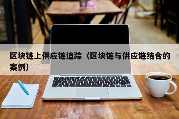 区块链上供应链追踪（区块链与供应链结合的案例）