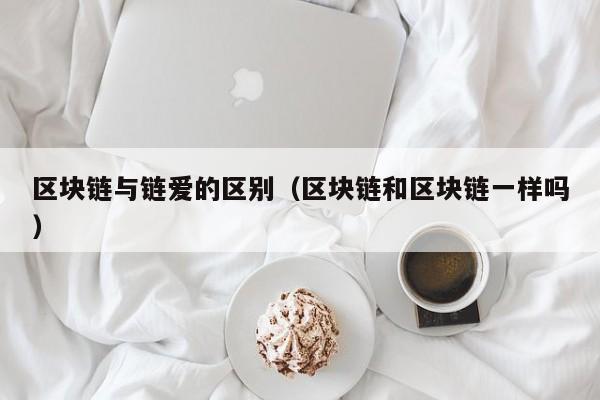 区块链与链爱的区别（区块链和区块链一样吗）