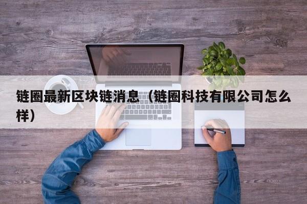 链圈最新区块链消息（链圈科技有限公司怎么样）