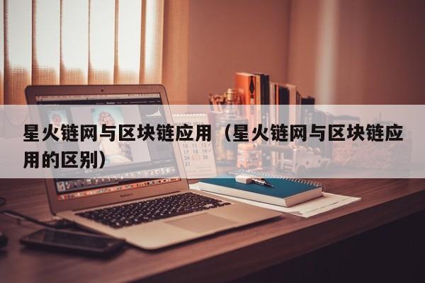 星火链网与区块链应用（星火链网与区块链应用的区别）