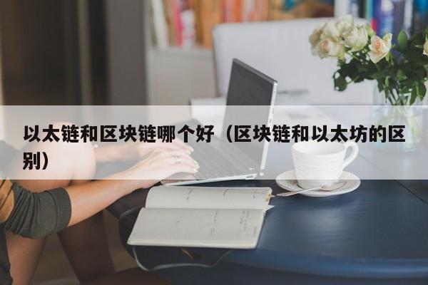以太链和区块链哪个好（区块链和以太坊的区别）