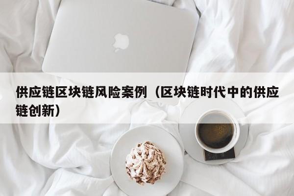 供应链区块链风险案例（区块链时代中的供应链创新）
