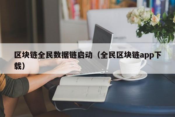 区块链全民数据链启动（全民区块链app下载）