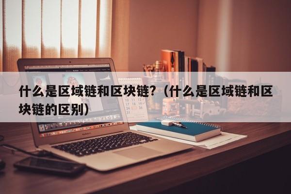 什么是区域链和区块链?（什么是区域链和区块链的区别）
