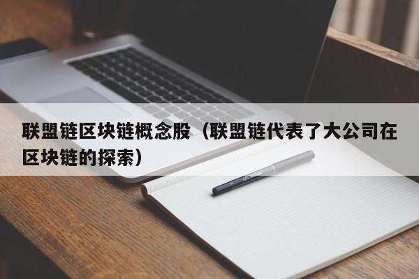 联盟链区块链概念股（联盟链代表了大公司在区块链的探索）