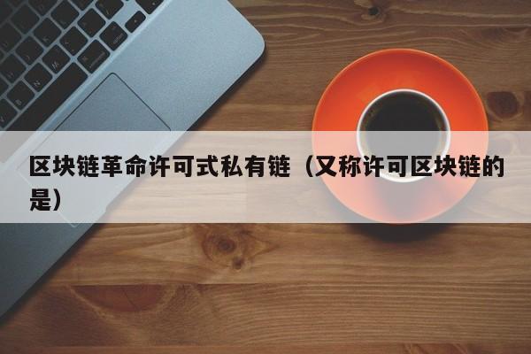区块链革命许可式私有链（又称许可区块链的是）