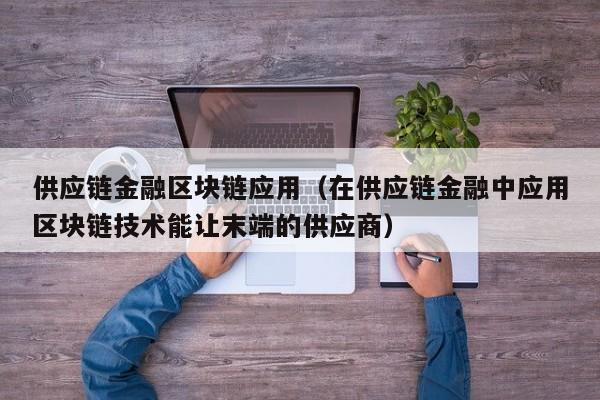 供应链金融区块链应用（在供应链金融中应用区块链技术能让末端的供应商）