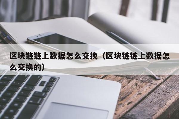 区块链链上数据怎么交换（区块链链上数据怎么交换的）