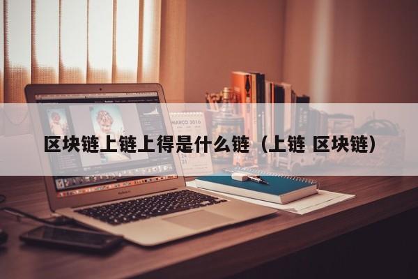 区块链上链上得是什么链（上链 区块链）