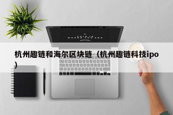 杭州趣链和海尔区块链（杭州趣链科技ipo）