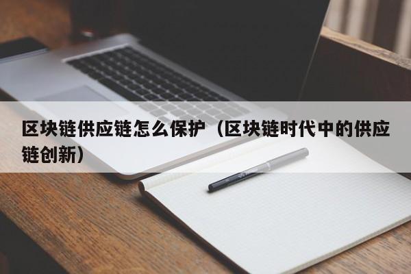 区块链供应链怎么保护（区块链时代中的供应链创新）