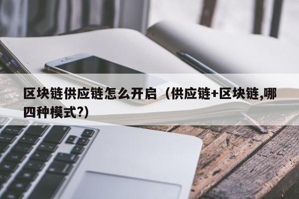 区块链供应链怎么开启（供应链+区块链,哪四种模式?）
