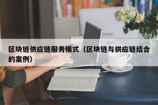 区块链供应链服务模式（区块链与供应链结合的案例）