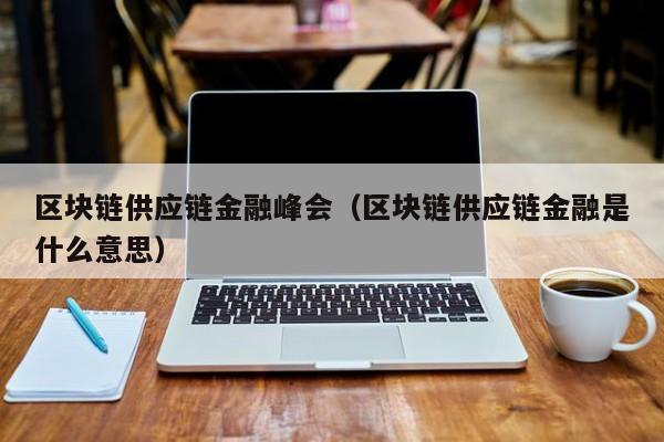 区块链供应链金融峰会（区块链供应链金融是什么意思）