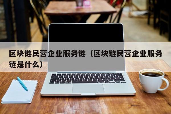 区块链民营企业服务链（区块链民营企业服务链是什么）