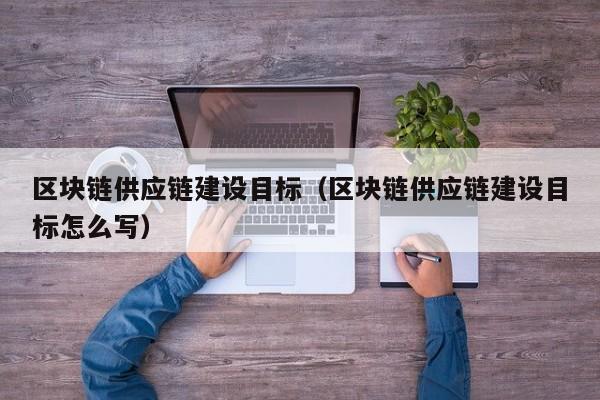 区块链供应链建设目标（区块链供应链建设目标怎么写）