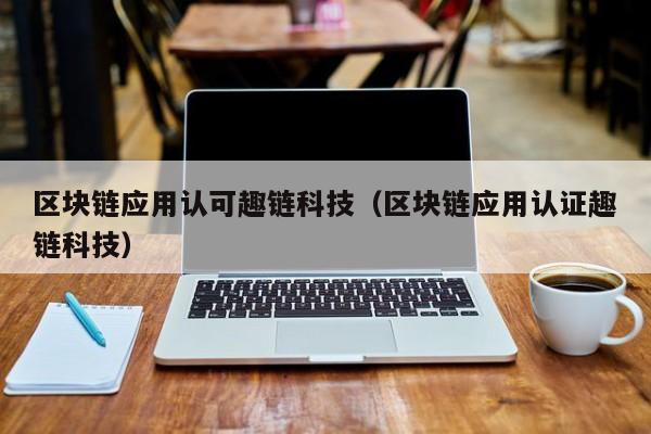 区块链应用认可趣链科技（区块链应用认证趣链科技）