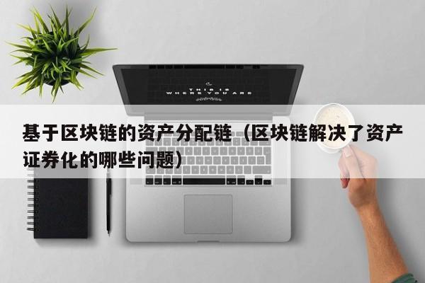 基于区块链的资产分配链（区块链解决了资产证券化的哪些问题）