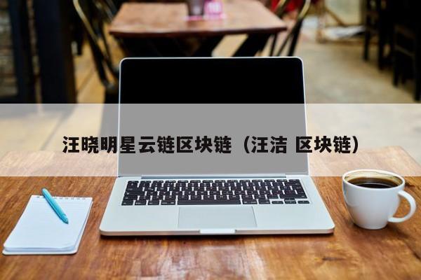 汪晓明星云链区块链（汪洁 区块链）