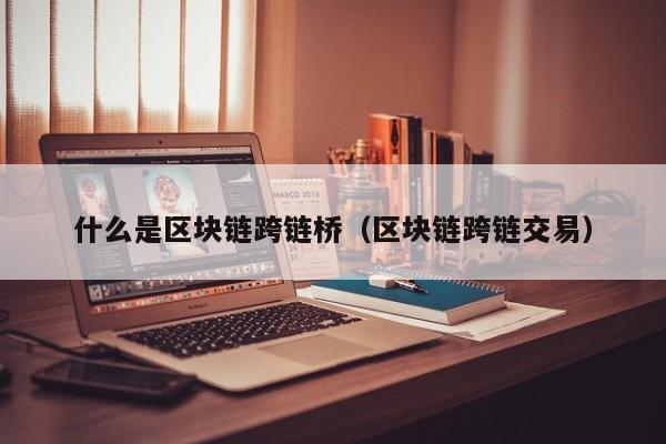 什么是区块链跨链桥（区块链跨链交易）