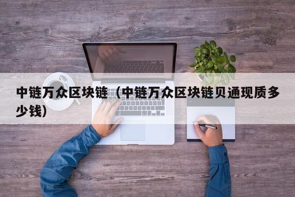 中链万众区块链（中链万众区块链贝通现质多少钱）