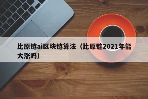 比原链ai区块链算法（比原链2021年能大涨吗）