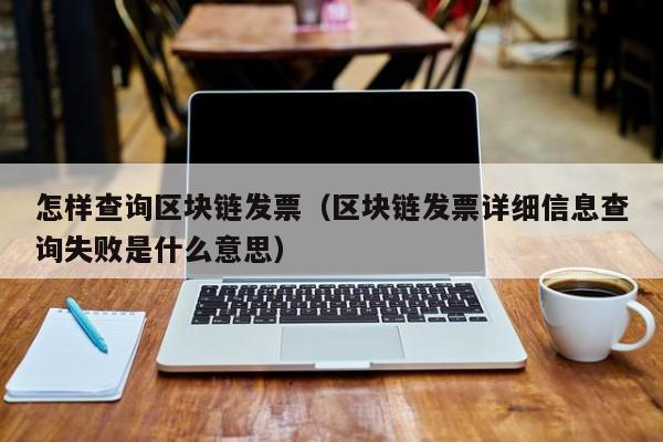 怎样查询区块链发票（区块链发票详细信息查询失败是什么意思）