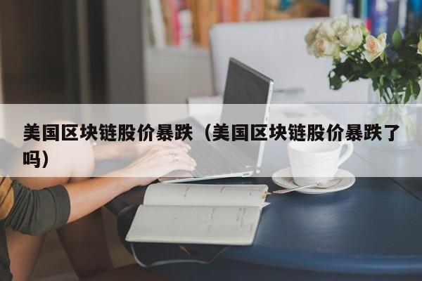 美国区块链股价暴跌（美国区块链股价暴跌了吗）