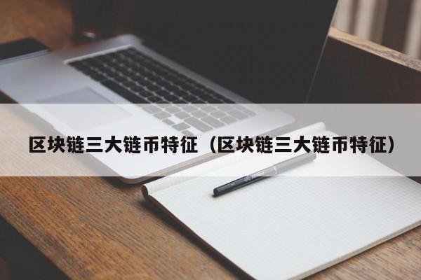 区块链三大链币特征（区块链三大链币特征）